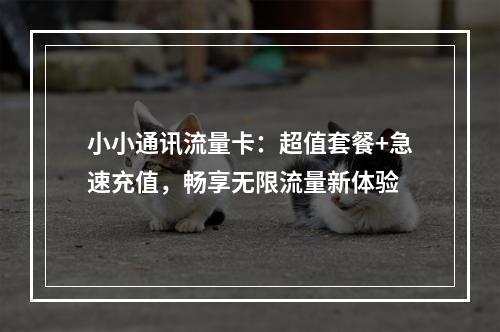 小小通讯流量卡：超值套餐+急速充值，畅享无限流量新体验