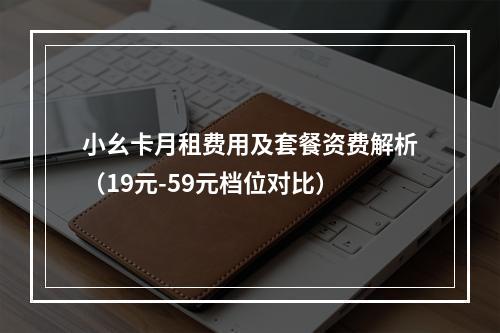 小幺卡月租费用及套餐资费解析（19元-59元档位对比）