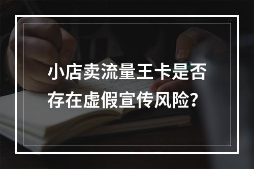 小店卖流量王卡是否存在虚假宣传风险？