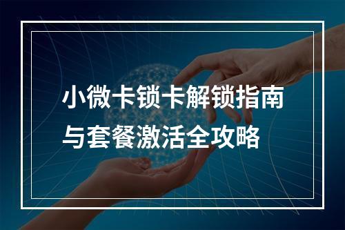 小微卡锁卡解锁指南与套餐激活全攻略
