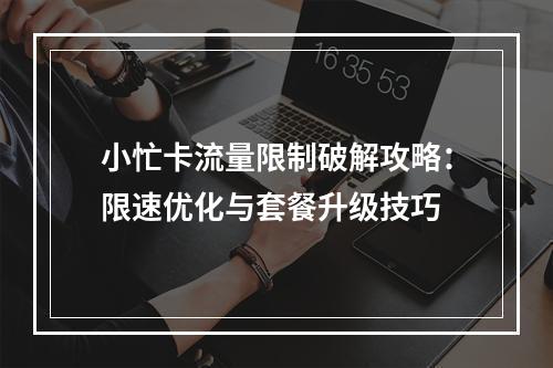 小忙卡流量限制破解攻略：限速优化与套餐升级技巧