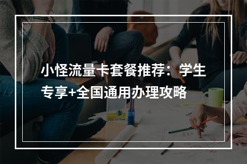 小怪流量卡套餐推荐：学生专享+全国通用办理攻略