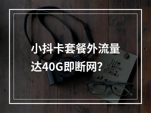 小抖卡套餐外流量达40G即断网？