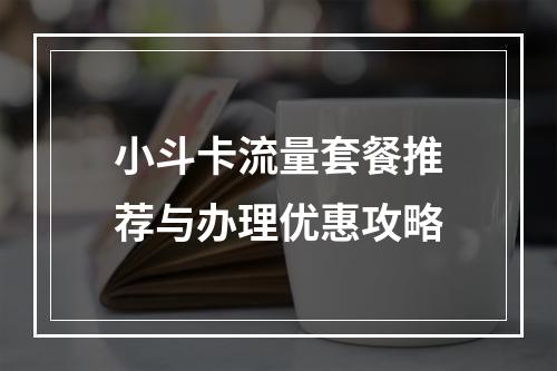 小斗卡流量套餐推荐与办理优惠攻略