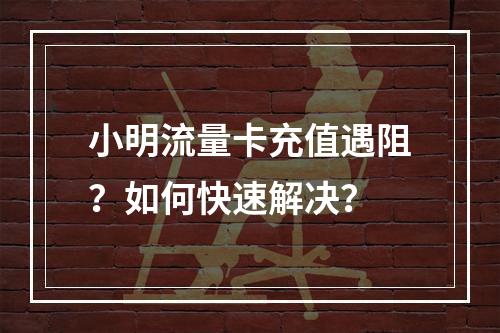 小明流量卡充值遇阻？如何快速解决？