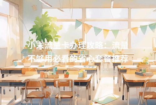 小末流量卡办理攻略：流量不够用必看的省心套餐推荐