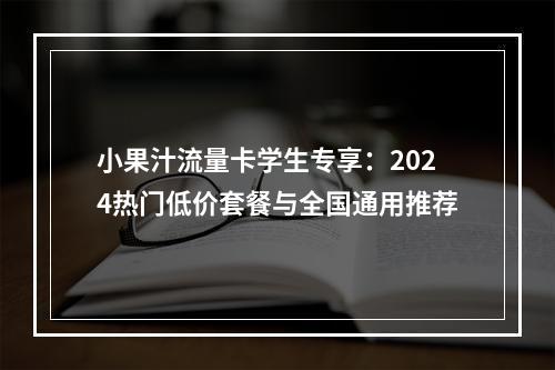 小果汁流量卡学生专享：2024热门低价套餐与全国通用推荐