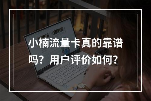 小楠流量卡真的靠谱吗？用户评价如何？