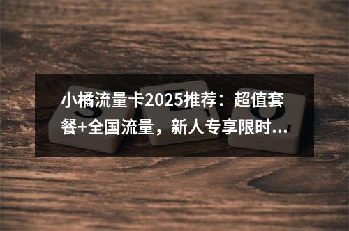 小橘流量卡2025推荐：超值套餐+全国流量，新人专享限时低价