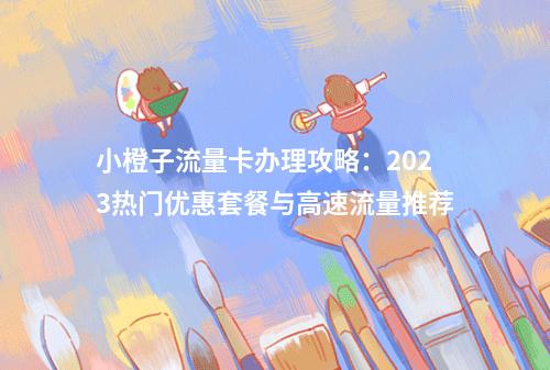 小橙子流量卡办理攻略：2023热门优惠套餐与高速流量推荐