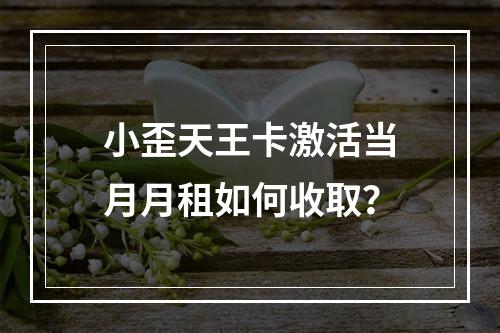 小歪天王卡激活当月月租如何收取？