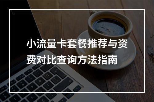 小流量卡套餐推荐与资费对比查询方法指南