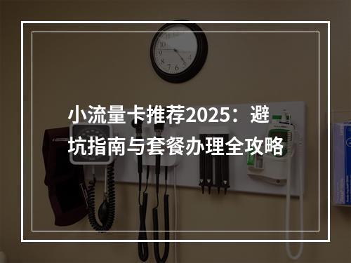 小流量卡推荐2025：避坑指南与套餐办理全攻略