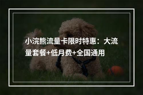 小浣熊流量卡限时特惠：大流量套餐+低月费+全国通用