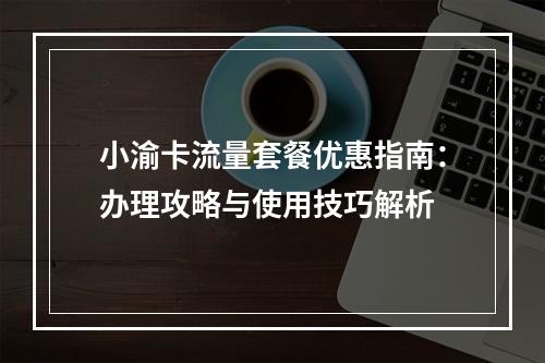 小渝卡流量套餐优惠指南：办理攻略与使用技巧解析