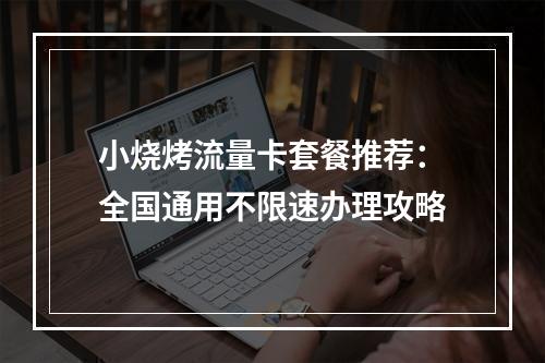 小烧烤流量卡套餐推荐：全国通用不限速办理攻略