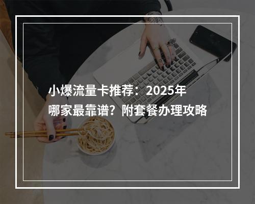小爆流量卡推荐：2025年哪家最靠谱？附套餐办理攻略