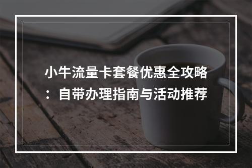 小牛流量卡套餐优惠全攻略：自带办理指南与活动推荐