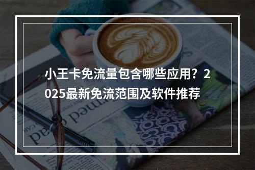 小王卡免流量包含哪些应用？2025最新免流范围及软件推荐