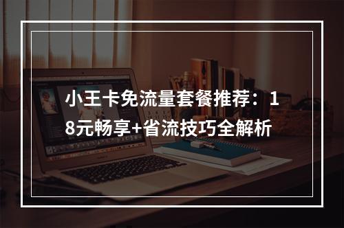 小王卡免流量套餐推荐：18元畅享+省流技巧全解析