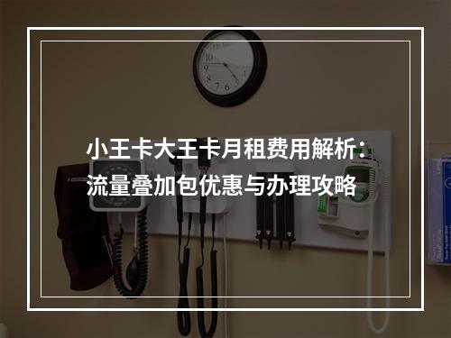 小王卡大王卡月租费用解析：流量叠加包优惠与办理攻略