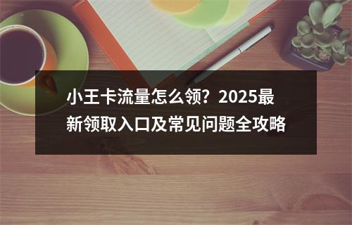 小王卡流量怎么领？2025最新领取入口及常见问题全攻略