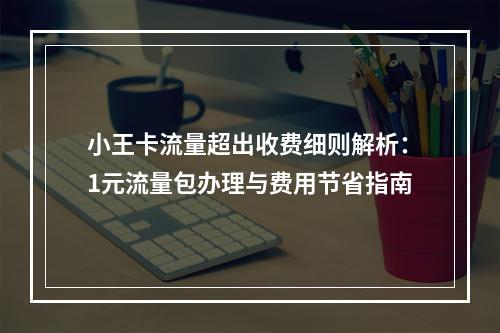 小王卡流量超出收费细则解析：1元流量包办理与费用节省指南