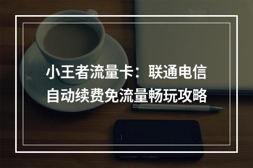 小王者流量卡：联通电信自动续费免流量畅玩攻略