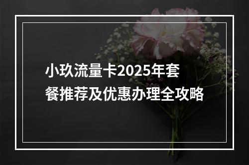 小玖流量卡2025年套餐推荐及优惠办理全攻略