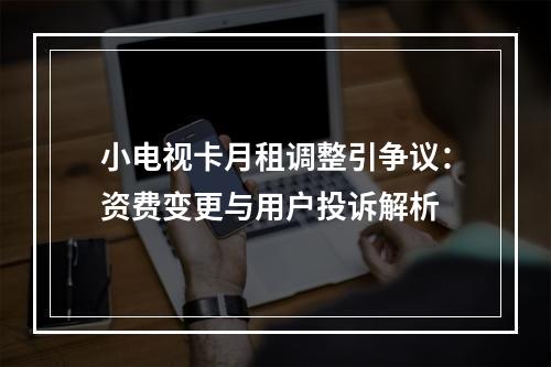 小电视卡月租调整引争议：资费变更与用户投诉解析