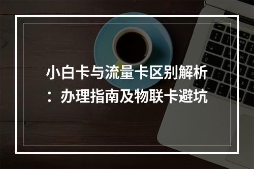 小白卡与流量卡区别解析：办理指南及物联卡避坑