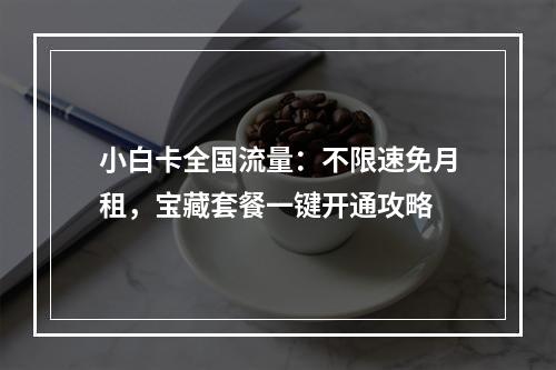 小白卡全国流量：不限速免月租，宝藏套餐一键开通攻略