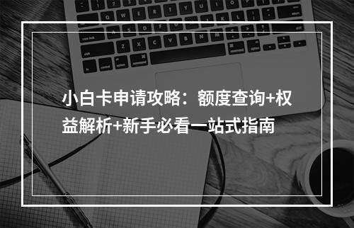 小白卡申请攻略：额度查询+权益解析+新手必看一站式指南
