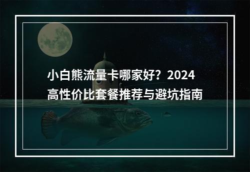 小白熊流量卡哪家好？2024高性价比套餐推荐与避坑指南