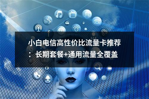 小白电信高性价比流量卡推荐：长期套餐+通用流量全覆盖
