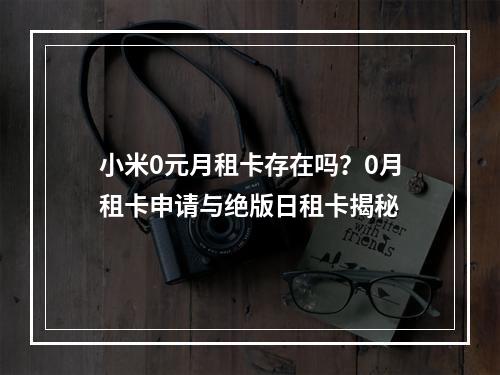 小米0元月租卡存在吗？0月租卡申请与绝版日租卡揭秘