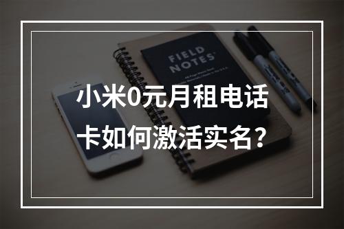 小米0元月租电话卡如何激活实名？