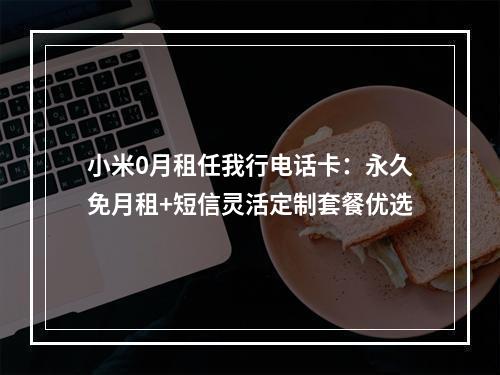 小米0月租任我行电话卡：永久免月租+短信灵活定制套餐优选