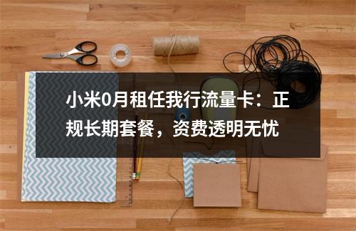 小米0月租任我行流量卡：正规长期套餐，资费透明无忧