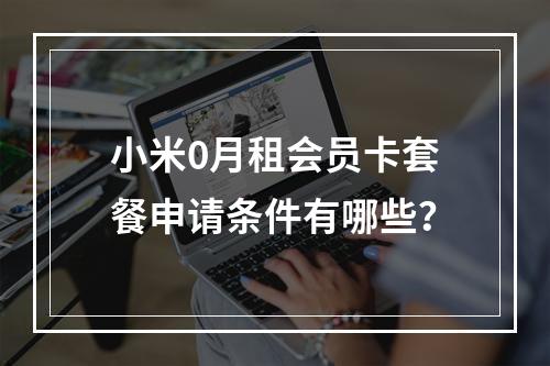 小米0月租会员卡套餐申请条件有哪些？