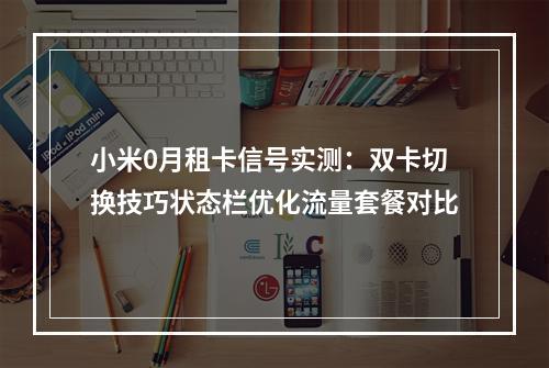 小米0月租卡信号实测：双卡切换技巧状态栏优化流量套餐对比