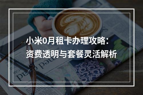 小米0月租卡办理攻略：资费透明与套餐灵活解析