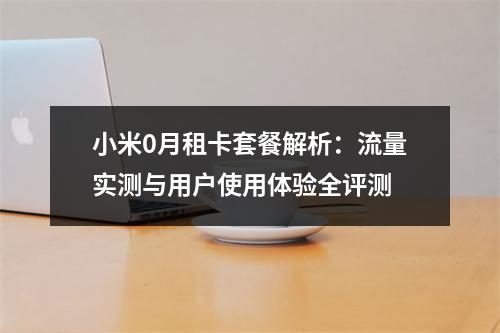 小米0月租卡套餐解析：流量实测与用户使用体验全评测