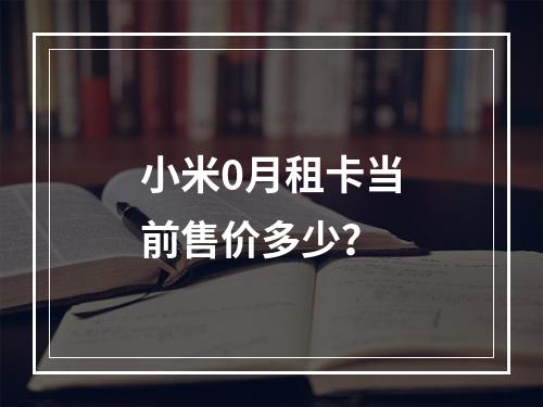 小米0月租卡当前售价多少？
