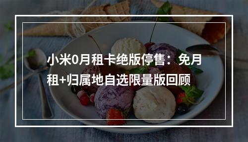 小米0月租卡绝版停售：免月租+归属地自选限量版回顾