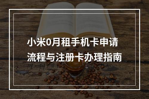 小米0月租手机卡申请流程与注册卡办理指南