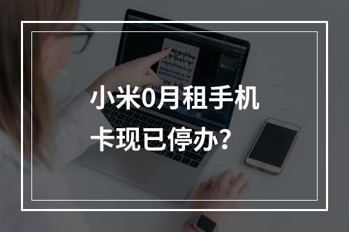 小米0月租手机卡现已停办？