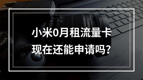 小米0月租流量卡现在还能申请吗？