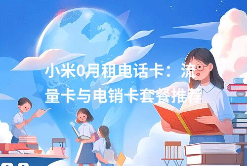 小米0月租电话卡：流量卡与电销卡套餐推荐