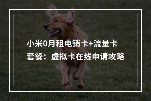 小米0月租电销卡+流量卡套餐：虚拟卡在线申请攻略